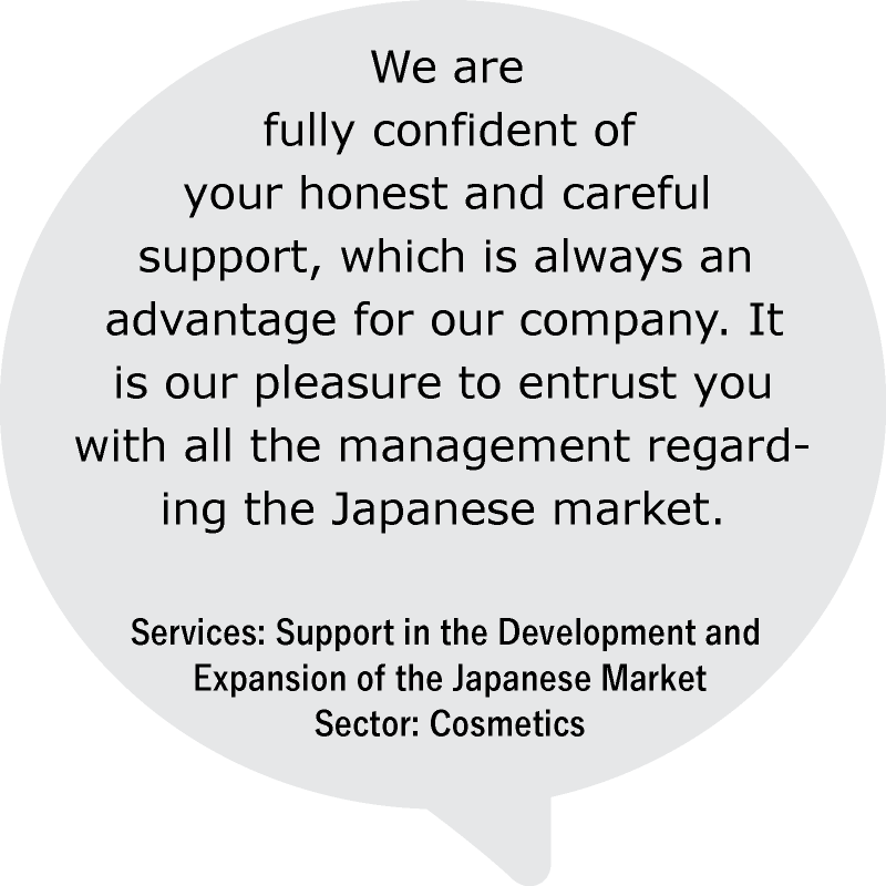 “We are fully confident of your honest and careful support, which is always an advantage for our company. It is our pleasure to entrust you with all the management regarding the Japanese market.”
Services: Support in the Development and Expansion of the Japanese Market
Sector: Cosmetics